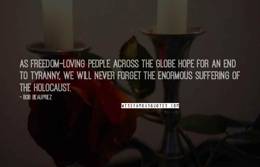 Bob Beauprez Quotes: As freedom-loving people across the globe hope for an end to tyranny, we will never forget the enormous suffering of the Holocaust.