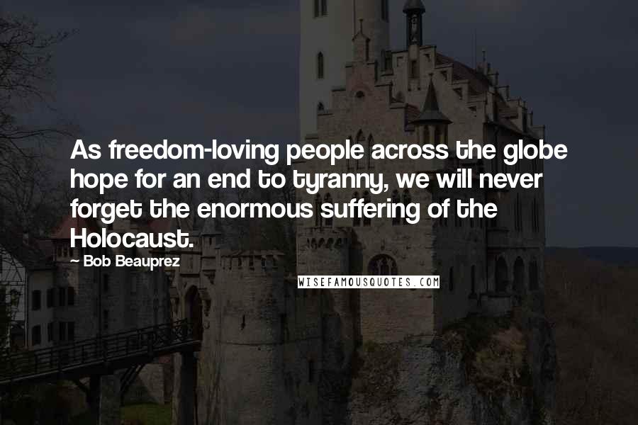 Bob Beauprez Quotes: As freedom-loving people across the globe hope for an end to tyranny, we will never forget the enormous suffering of the Holocaust.