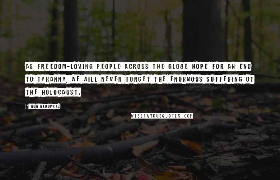 Bob Beauprez Quotes: As freedom-loving people across the globe hope for an end to tyranny, we will never forget the enormous suffering of the Holocaust.