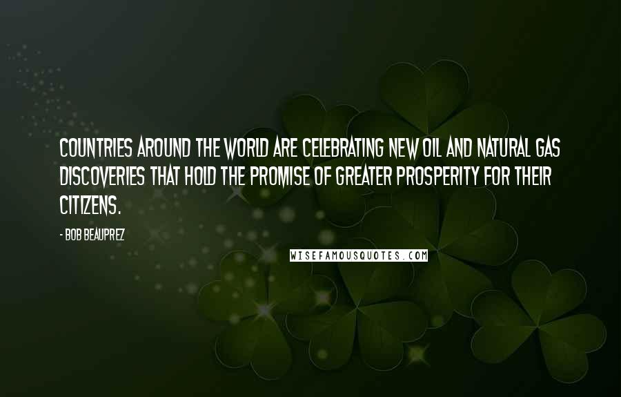 Bob Beauprez Quotes: Countries around the world are celebrating new oil and natural gas discoveries that hold the promise of greater prosperity for their citizens.