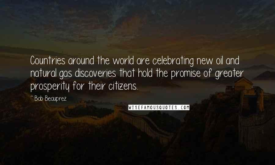 Bob Beauprez Quotes: Countries around the world are celebrating new oil and natural gas discoveries that hold the promise of greater prosperity for their citizens.