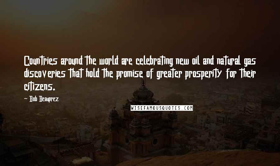 Bob Beauprez Quotes: Countries around the world are celebrating new oil and natural gas discoveries that hold the promise of greater prosperity for their citizens.