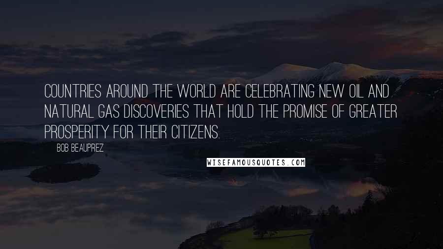 Bob Beauprez Quotes: Countries around the world are celebrating new oil and natural gas discoveries that hold the promise of greater prosperity for their citizens.