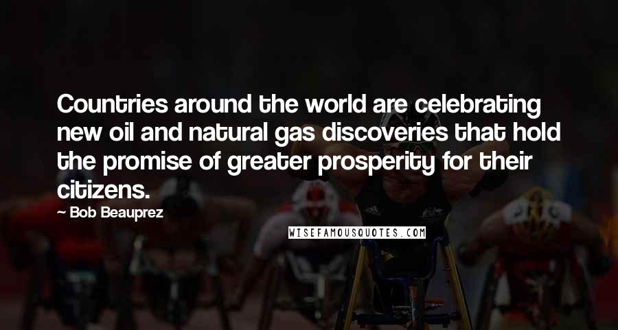 Bob Beauprez Quotes: Countries around the world are celebrating new oil and natural gas discoveries that hold the promise of greater prosperity for their citizens.