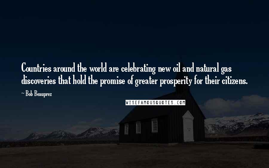 Bob Beauprez Quotes: Countries around the world are celebrating new oil and natural gas discoveries that hold the promise of greater prosperity for their citizens.