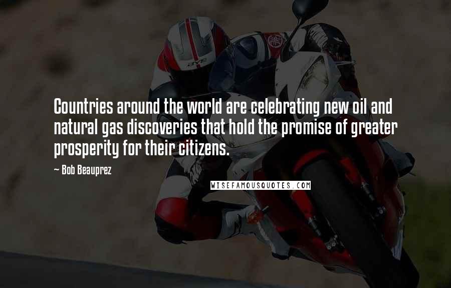 Bob Beauprez Quotes: Countries around the world are celebrating new oil and natural gas discoveries that hold the promise of greater prosperity for their citizens.