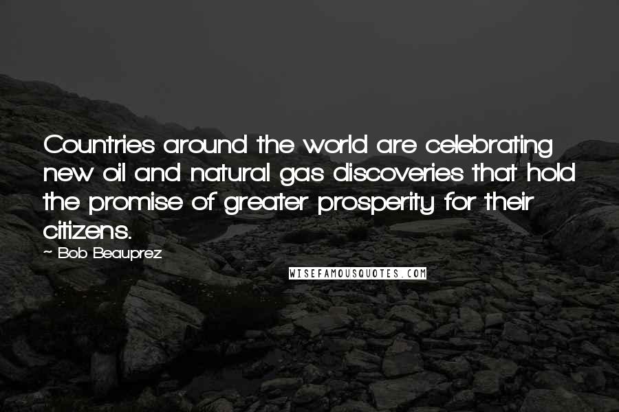 Bob Beauprez Quotes: Countries around the world are celebrating new oil and natural gas discoveries that hold the promise of greater prosperity for their citizens.