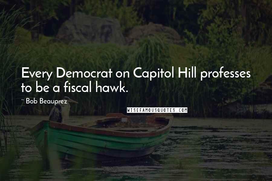 Bob Beauprez Quotes: Every Democrat on Capitol Hill professes to be a fiscal hawk.