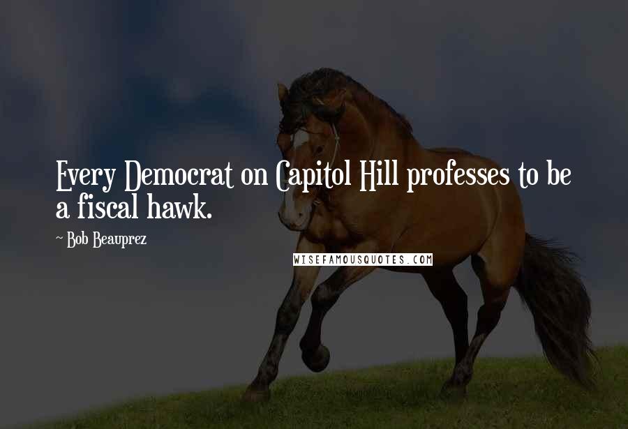 Bob Beauprez Quotes: Every Democrat on Capitol Hill professes to be a fiscal hawk.