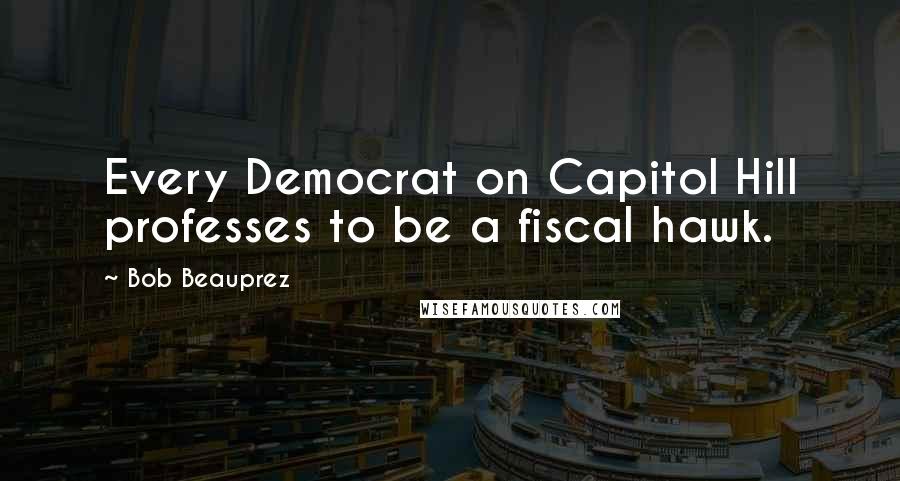 Bob Beauprez Quotes: Every Democrat on Capitol Hill professes to be a fiscal hawk.