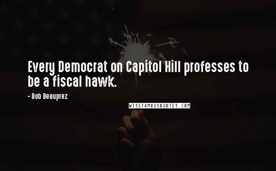 Bob Beauprez Quotes: Every Democrat on Capitol Hill professes to be a fiscal hawk.