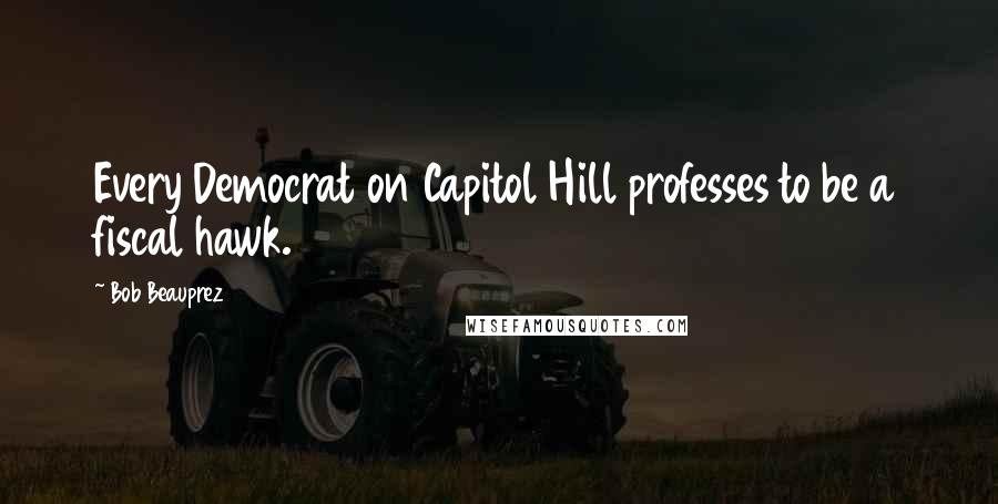 Bob Beauprez Quotes: Every Democrat on Capitol Hill professes to be a fiscal hawk.