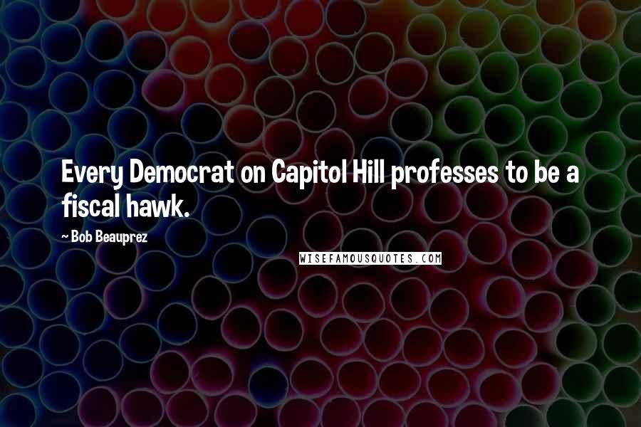 Bob Beauprez Quotes: Every Democrat on Capitol Hill professes to be a fiscal hawk.