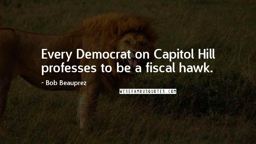 Bob Beauprez Quotes: Every Democrat on Capitol Hill professes to be a fiscal hawk.