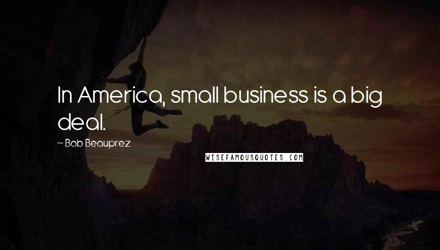 Bob Beauprez Quotes: In America, small business is a big deal.