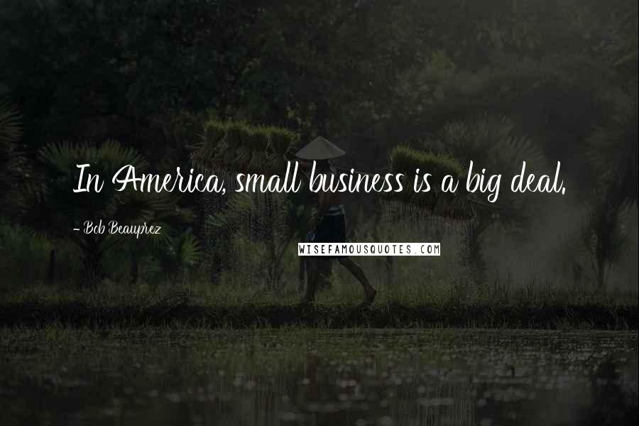 Bob Beauprez Quotes: In America, small business is a big deal.