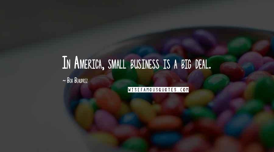 Bob Beauprez Quotes: In America, small business is a big deal.