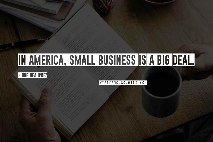 Bob Beauprez Quotes: In America, small business is a big deal.