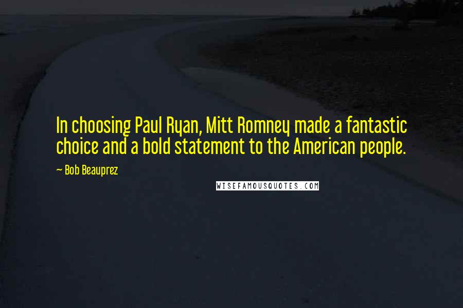 Bob Beauprez Quotes: In choosing Paul Ryan, Mitt Romney made a fantastic choice and a bold statement to the American people.