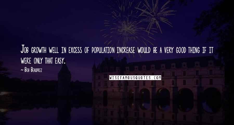 Bob Beauprez Quotes: Job growth well in excess of population increase would be a very good thing if it were only that easy.