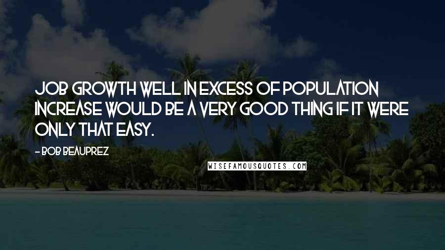 Bob Beauprez Quotes: Job growth well in excess of population increase would be a very good thing if it were only that easy.