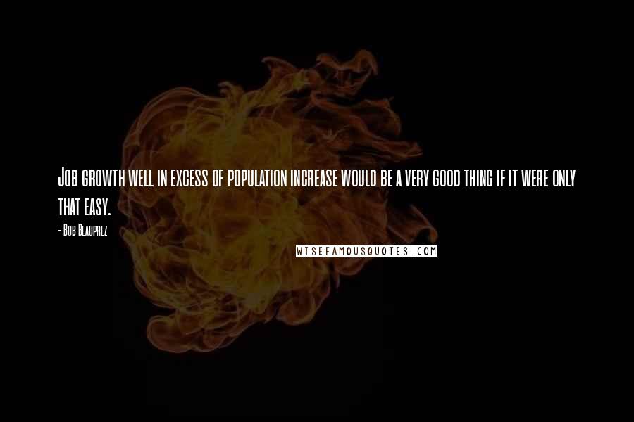 Bob Beauprez Quotes: Job growth well in excess of population increase would be a very good thing if it were only that easy.