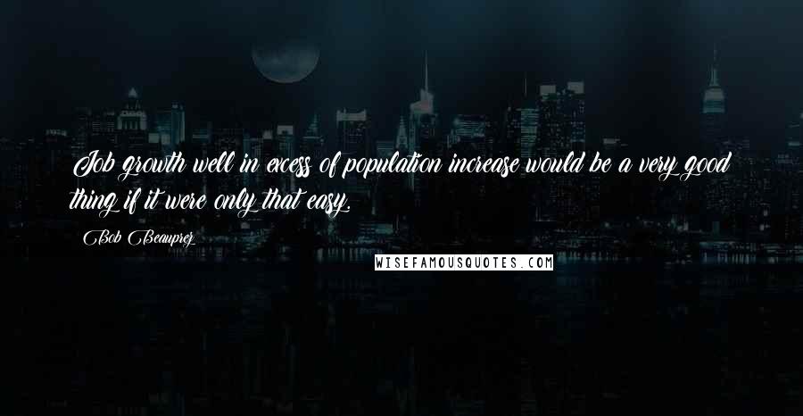 Bob Beauprez Quotes: Job growth well in excess of population increase would be a very good thing if it were only that easy.