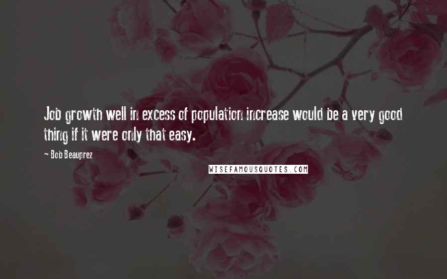 Bob Beauprez Quotes: Job growth well in excess of population increase would be a very good thing if it were only that easy.