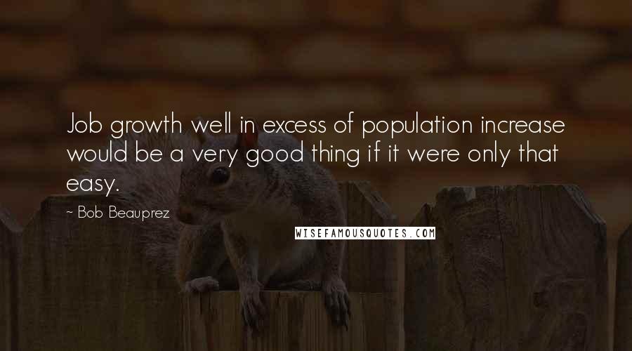 Bob Beauprez Quotes: Job growth well in excess of population increase would be a very good thing if it were only that easy.