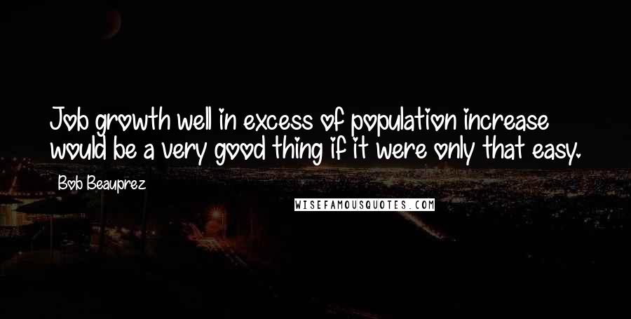 Bob Beauprez Quotes: Job growth well in excess of population increase would be a very good thing if it were only that easy.
