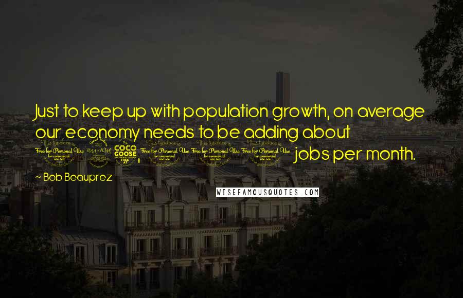 Bob Beauprez Quotes: Just to keep up with population growth, on average our economy needs to be adding about 125,000 jobs per month.