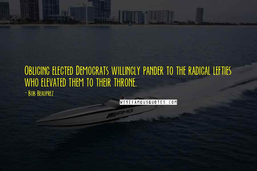 Bob Beauprez Quotes: Obliging elected Democrats willingly pander to the radical lefties who elevated them to their throne.