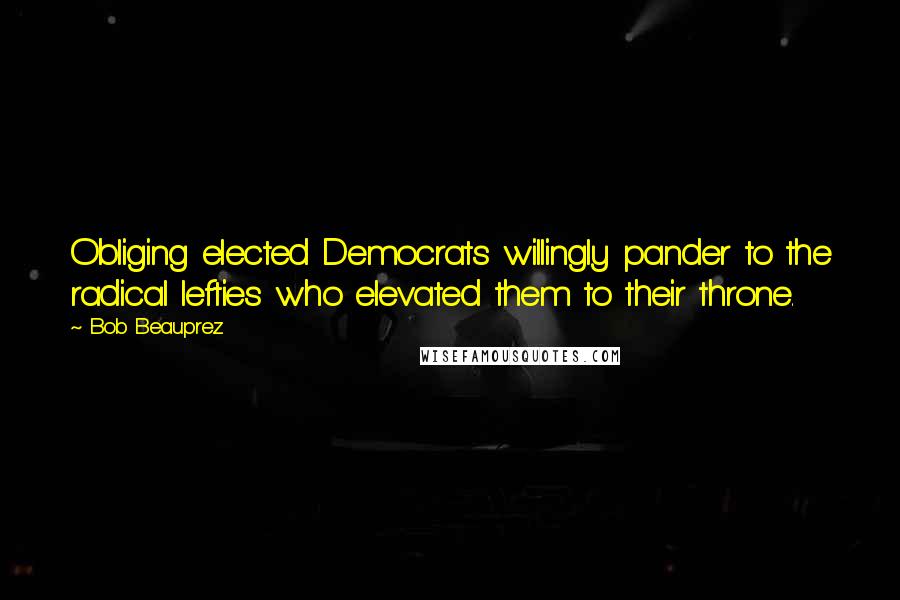 Bob Beauprez Quotes: Obliging elected Democrats willingly pander to the radical lefties who elevated them to their throne.