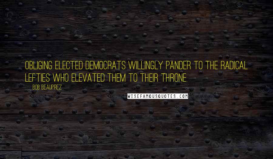 Bob Beauprez Quotes: Obliging elected Democrats willingly pander to the radical lefties who elevated them to their throne.