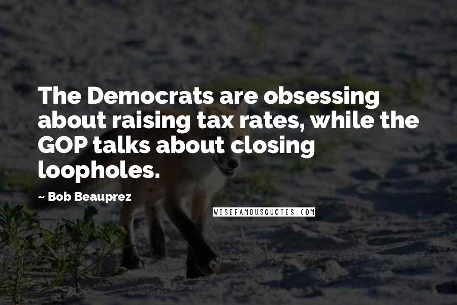 Bob Beauprez Quotes: The Democrats are obsessing about raising tax rates, while the GOP talks about closing loopholes.