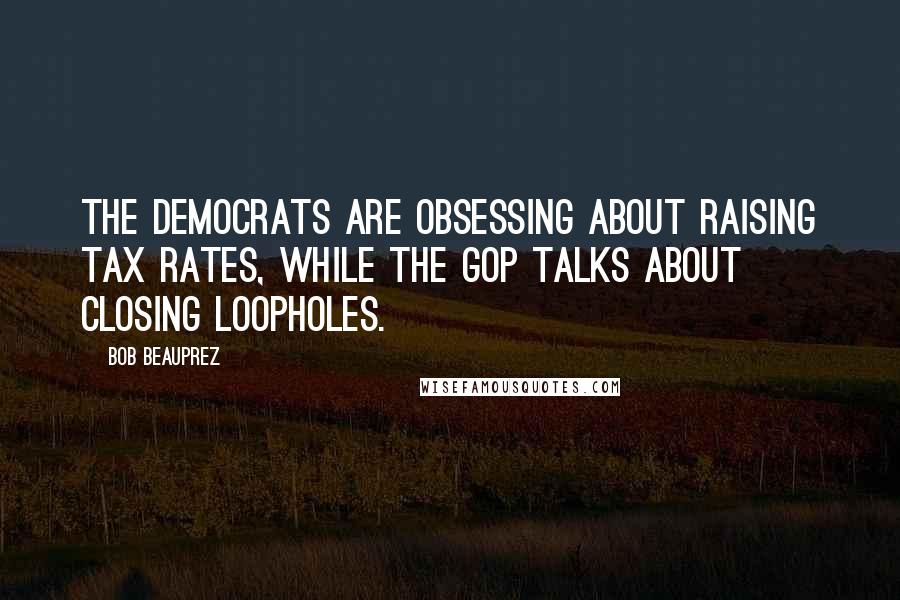 Bob Beauprez Quotes: The Democrats are obsessing about raising tax rates, while the GOP talks about closing loopholes.