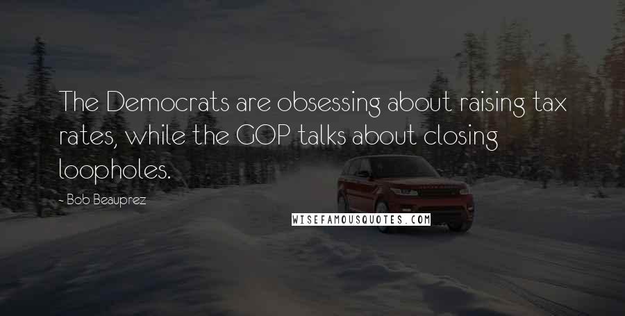 Bob Beauprez Quotes: The Democrats are obsessing about raising tax rates, while the GOP talks about closing loopholes.