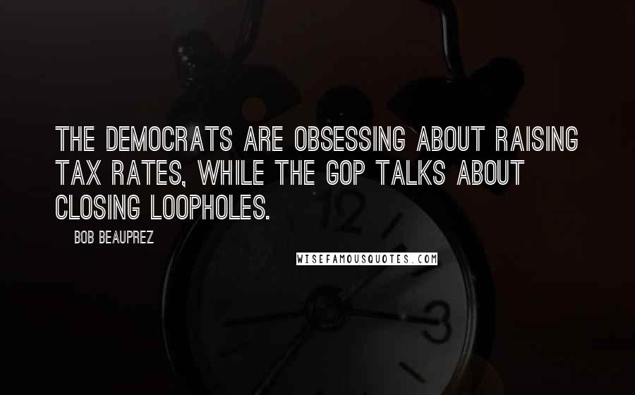 Bob Beauprez Quotes: The Democrats are obsessing about raising tax rates, while the GOP talks about closing loopholes.