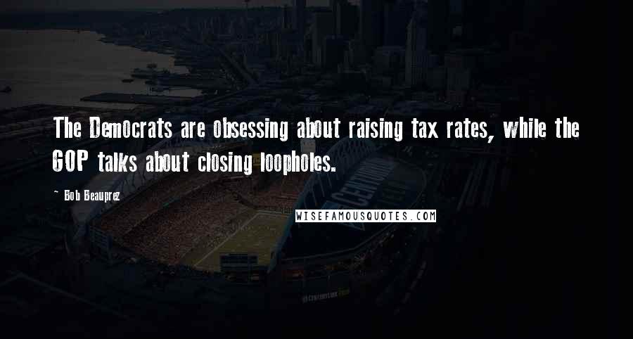 Bob Beauprez Quotes: The Democrats are obsessing about raising tax rates, while the GOP talks about closing loopholes.