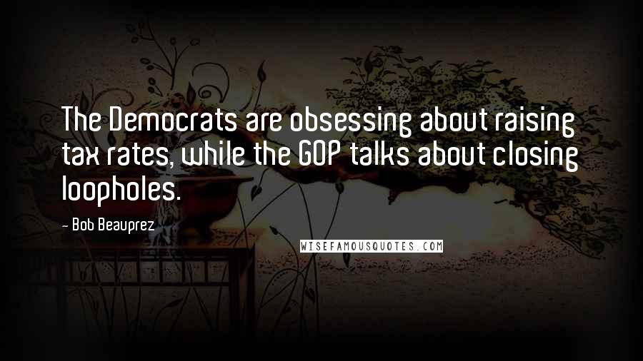 Bob Beauprez Quotes: The Democrats are obsessing about raising tax rates, while the GOP talks about closing loopholes.