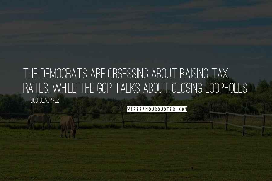 Bob Beauprez Quotes: The Democrats are obsessing about raising tax rates, while the GOP talks about closing loopholes.