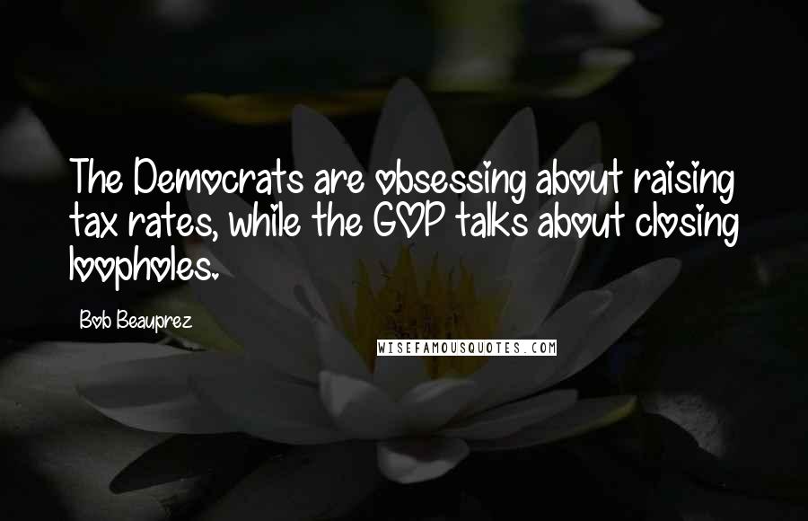Bob Beauprez Quotes: The Democrats are obsessing about raising tax rates, while the GOP talks about closing loopholes.