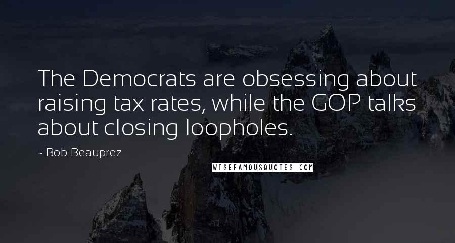 Bob Beauprez Quotes: The Democrats are obsessing about raising tax rates, while the GOP talks about closing loopholes.