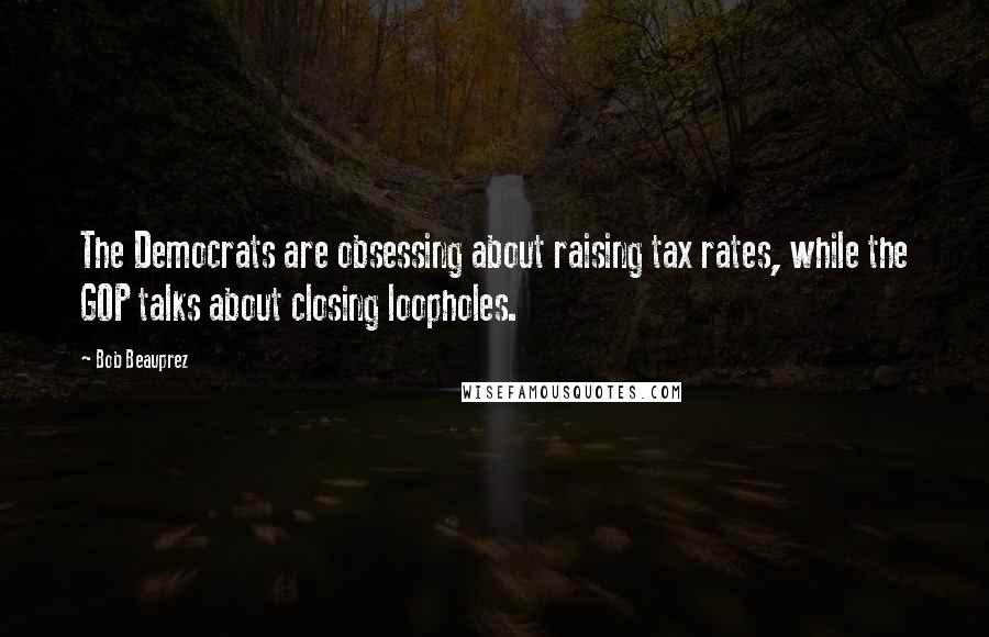 Bob Beauprez Quotes: The Democrats are obsessing about raising tax rates, while the GOP talks about closing loopholes.