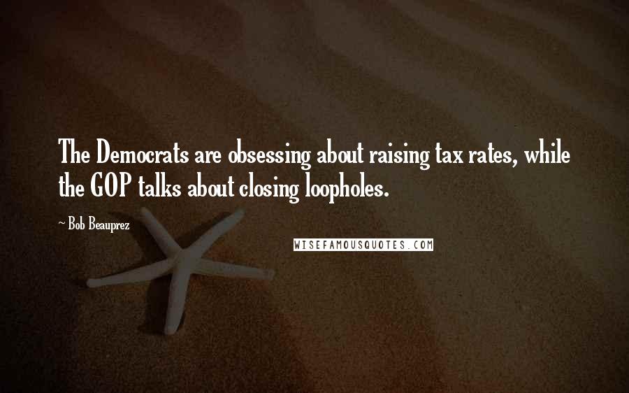 Bob Beauprez Quotes: The Democrats are obsessing about raising tax rates, while the GOP talks about closing loopholes.