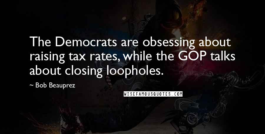 Bob Beauprez Quotes: The Democrats are obsessing about raising tax rates, while the GOP talks about closing loopholes.