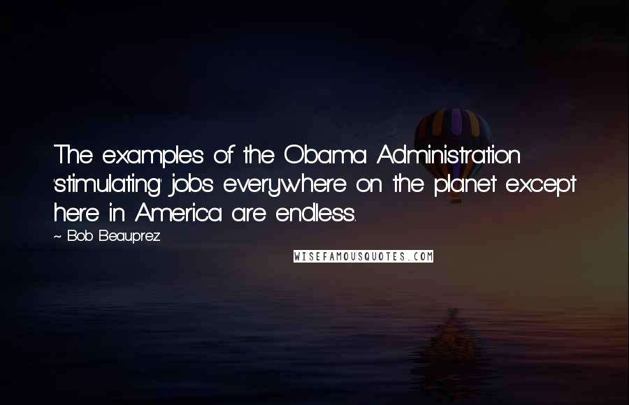 Bob Beauprez Quotes: The examples of the Obama Administration 'stimulating' jobs everywhere on the planet except here in America are endless.