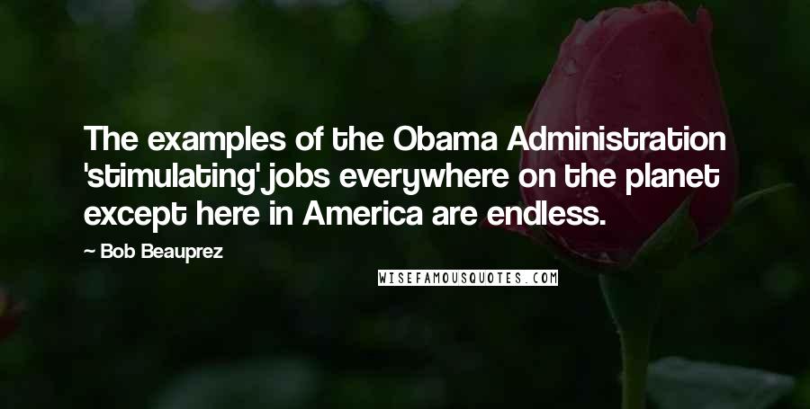 Bob Beauprez Quotes: The examples of the Obama Administration 'stimulating' jobs everywhere on the planet except here in America are endless.