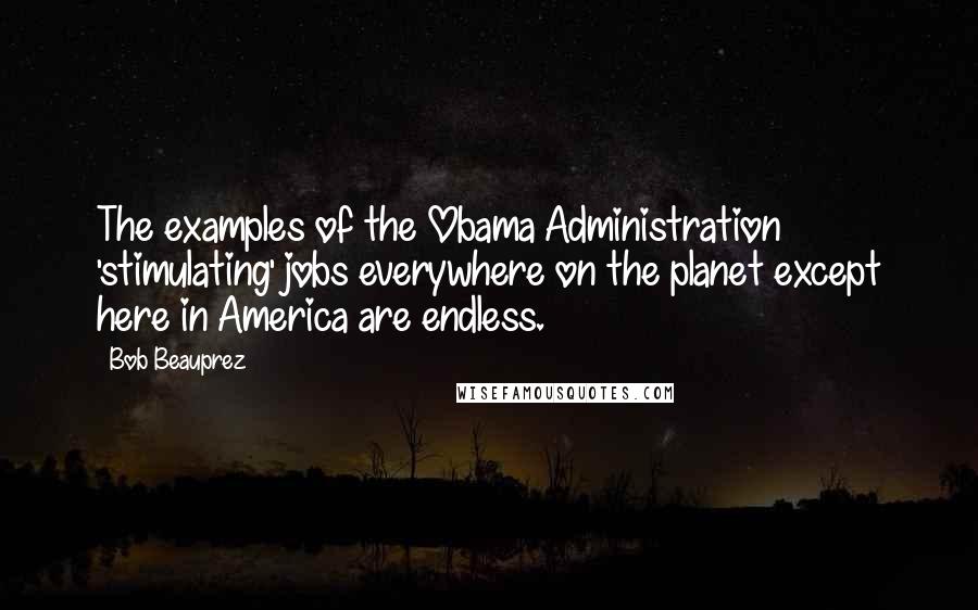 Bob Beauprez Quotes: The examples of the Obama Administration 'stimulating' jobs everywhere on the planet except here in America are endless.