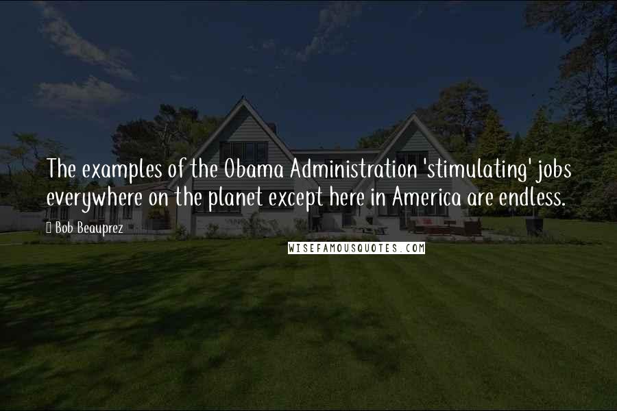 Bob Beauprez Quotes: The examples of the Obama Administration 'stimulating' jobs everywhere on the planet except here in America are endless.